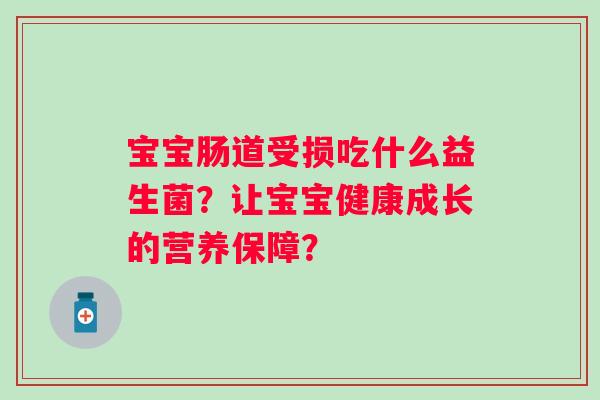 宝宝肠道受损吃什么益生菌?让宝宝健康成长的营养保障? 宝宝肠道受损吃什么益生菌?让宝宝健康成长的营养保障?