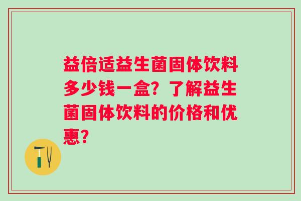 益倍适益生菌固体饮料多少钱一盒？了解益生菌固体饮料的价格和优惠？