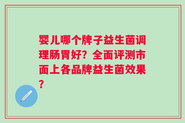 婴儿哪个牌子益生菌调理肠胃好？全面评测市面上各品牌益生菌效果？