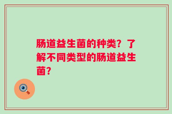 肠道益生菌的种类？了解不同类型的肠道益生菌？