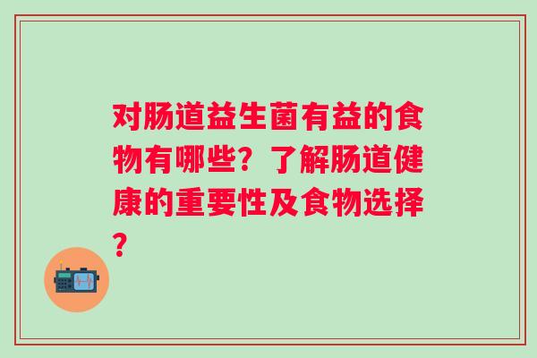 对肠道益生菌有益的食物有哪些？了解肠道健康的重要性及食物选择？