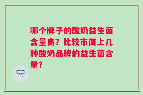 哪个牌子的酸奶益生菌含量高?比较市面上几种酸奶品牌的益生菌含量? 哪个牌子的酸奶益生菌含量高?比较市面上几种酸奶品牌的益生菌含量?
