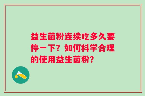 益生菌粉连续吃多久要停一下?如何科学合理的使用益生菌粉? 益生菌粉连续吃多久要停一下?如何科学合理的使用益生菌粉?