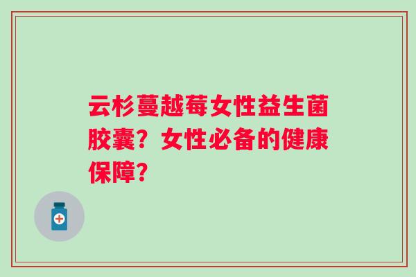 云杉蔓越莓女性益生菌胶囊?女性必备的健康保障? 云杉蔓越莓女性益生菌胶囊?女性必备的健康保障?