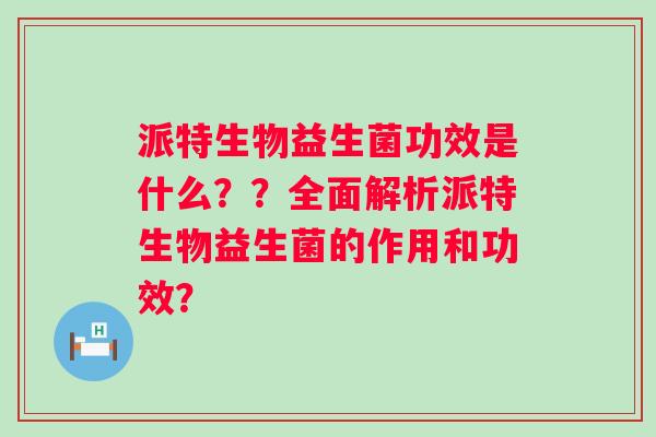 派特生物益生菌功效是什么??全面解析派特生物益生菌的作用和功效? 派特生物益生菌功效是什么??全面解析派特生物益生菌的作用和功效?