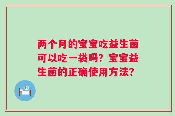两个月的宝宝吃益生菌可以吃一袋吗?宝宝益生菌的正确使用方法? 两个月的宝宝吃益生菌可以吃一袋吗?宝宝益生菌的正确使用方法?