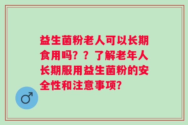 益生菌粉老人可以长期食用吗??了解老年人长期服用益生菌粉的安全性和注意事项? 益生菌粉老人可以长期食用吗??了解老年人长期服用益生菌粉的安全性和注意事项?