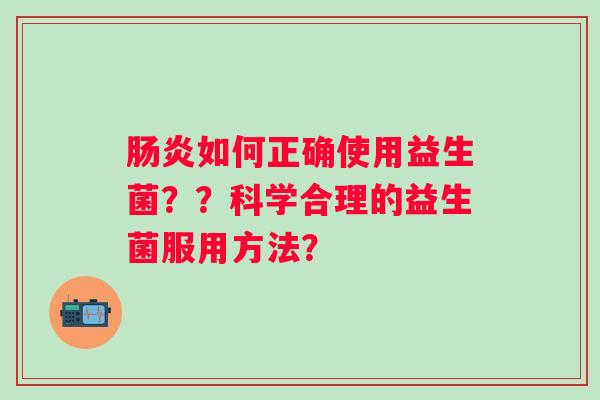 如何正确使用益生菌??科学合理的益生菌服用方法? 如何正确使用益生菌??科学合理的益生菌服用方法?