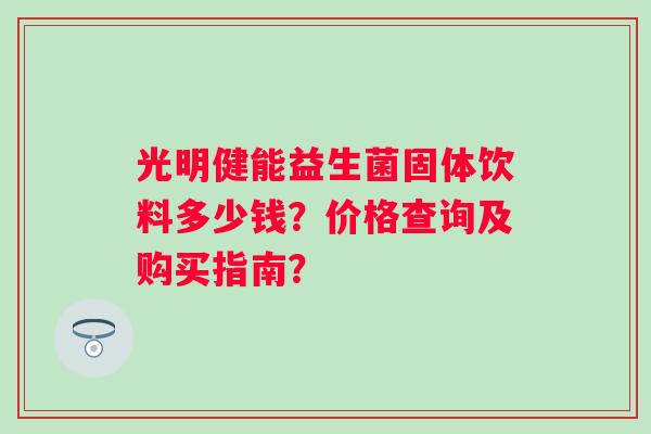 光明健能益生菌固体饮料多少钱？价格查询及购买指南？