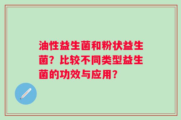 油性益生菌和粉状益生菌？比较不同类型益生菌的功效与应用？