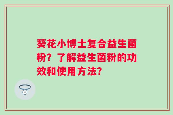 葵花小博士复合益生菌粉？了解益生菌粉的功效和使用方法？