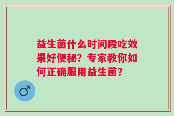 益生菌什么时间段吃效果好?专家教你如何正确服用益生菌? 益生菌什么时间段吃效果好?专家教你如何正确服用益生菌?