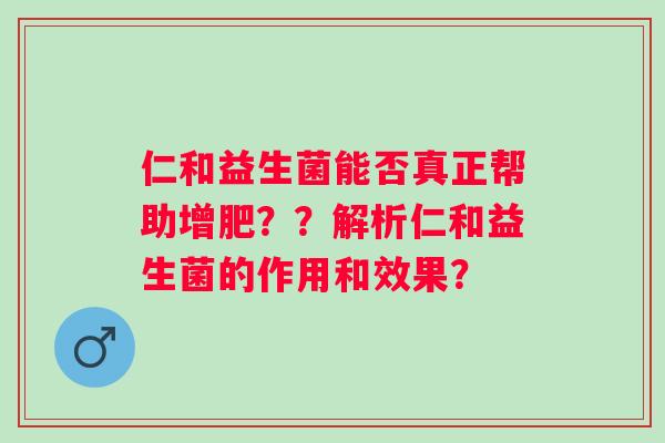 仁和益生菌能否真正帮助增肥??解析仁和益生菌的作用和效果? 仁和益生菌能否真正帮助增肥??解析仁和益生菌的作用和效果?