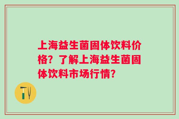 上海益生菌固体饮料价格？了解上海益生菌固体饮料市场行情？