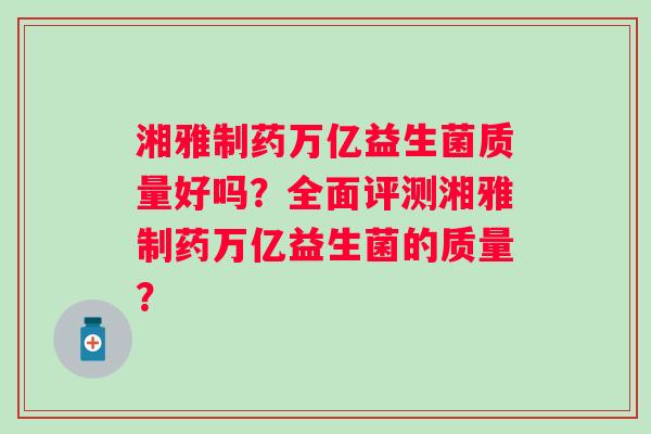 湘雅制药万亿益生菌质量好吗?全面评测湘雅制药万亿益生菌的质量? 湘雅制药万亿益生菌质量好吗?全面评测湘雅制药万亿益生菌的质量?