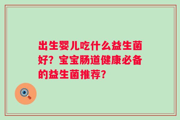 出生婴儿吃什么益生菌好?宝宝肠道健康必备的益生菌推荐? 出生婴儿吃什么益生菌好?宝宝肠道健康必备的益生菌推荐?