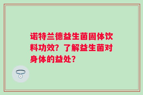 诺特兰德益生菌固体饮料功效？了解益生菌对身体的益处？