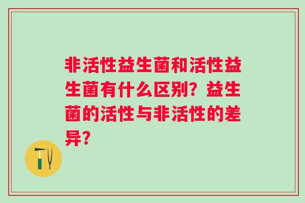 非活性益生菌和活性益生菌有什么区别？益生菌的活性与非活性的差异？