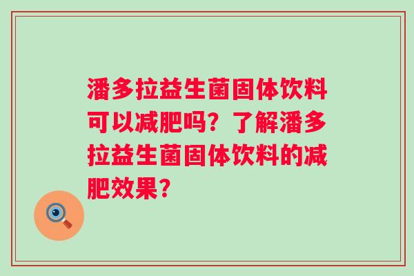 潘多拉益生菌固体饮料可以吗？了解潘多拉益生菌固体饮料的效果？
