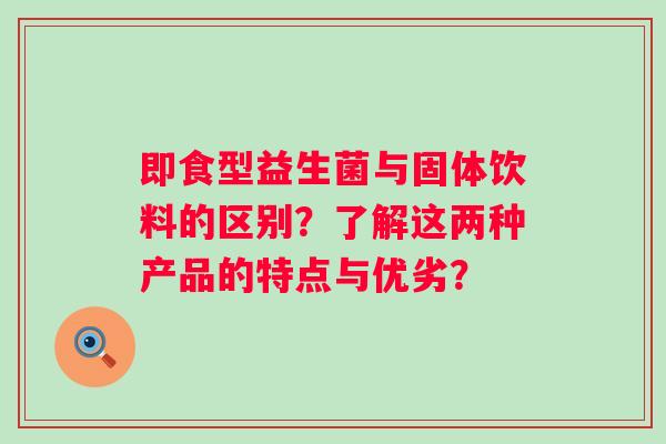 即食型益生菌与固体饮料的区别？了解这两种产品的特点与优劣？