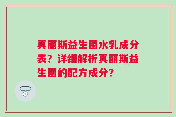 真丽斯益生菌水乳成分表？详细解析真丽斯益生菌的配方成分？