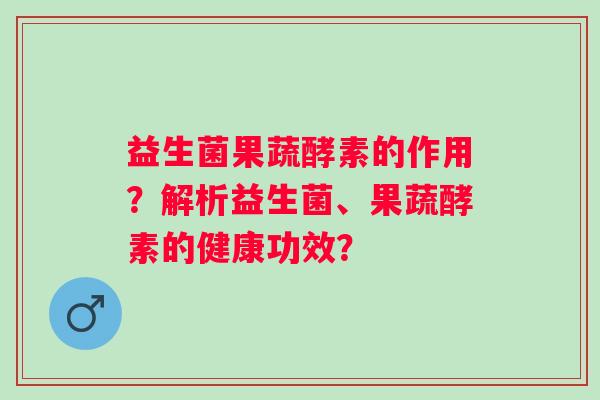 益生菌果蔬酵素的作用?解析益生菌、果蔬酵素的健康功效? 益生菌果蔬酵素的作用?解析益生菌、果蔬酵素的健康功效?
