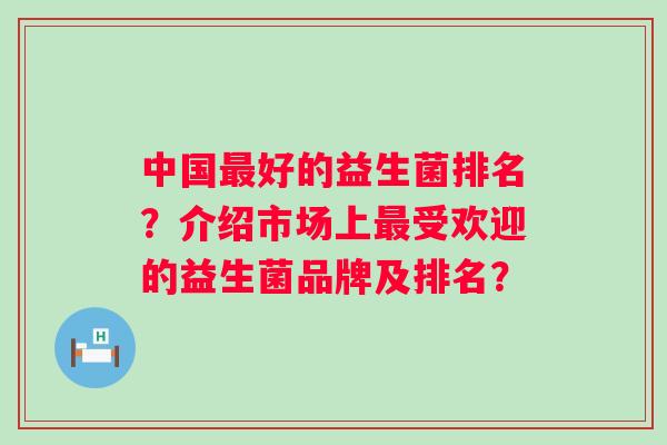 中国好的益生菌排名?介绍市场上受欢迎的益生菌品牌及排名? 中国好的益生菌排名?介绍市场上受欢迎的益生菌品牌及排名?