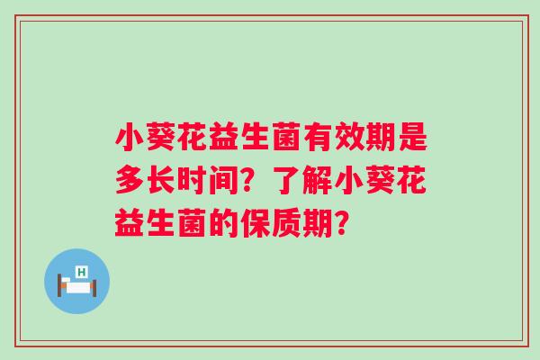 小葵花益生菌有效期是多长时间？了解小葵花益生菌的保质期？