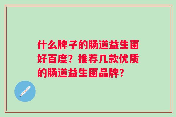 什么牌子的肠道益生菌好百度？推荐几款优质的肠道益生菌品牌？