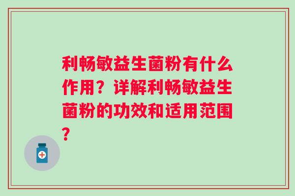 利畅敏益生菌粉有什么作用?详解利畅敏益生菌粉的功效和适用范围? 利畅敏益生菌粉有什么作用?详解利畅敏益生菌粉的功效和适用范围?