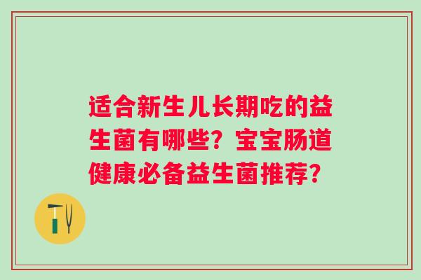 适合新生儿长期吃的益生菌有哪些？宝宝肠道健康必备益生菌推荐？