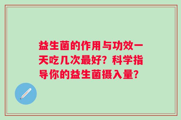 益生菌的作用与功效一天吃几次好？科学指导你的益生菌摄入量？