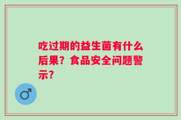 吃过期的益生菌有什么后果?食品安全问题警示? 吃过期的益生菌有什么后果?食品安全问题警示?