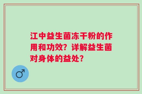 江中益生菌冻干粉的作用和功效？详解益生菌对身体的益处？