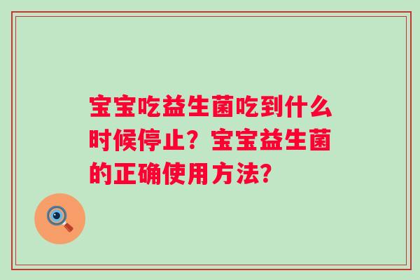 宝宝吃益生菌吃到什么时候停止?宝宝益生菌的正确使用方法? 宝宝吃益生菌吃到什么时候停止?宝宝益生菌的正确使用方法?