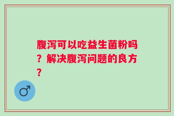 可以吃益生菌粉吗？解决问题的良方？