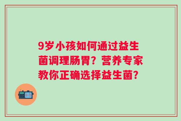 9岁小孩如何通过益生菌调理肠胃?营养专家教你正确选择益生菌? 9岁小孩如何通过益生菌调理肠胃?营养专家教你正确选择益生菌?
