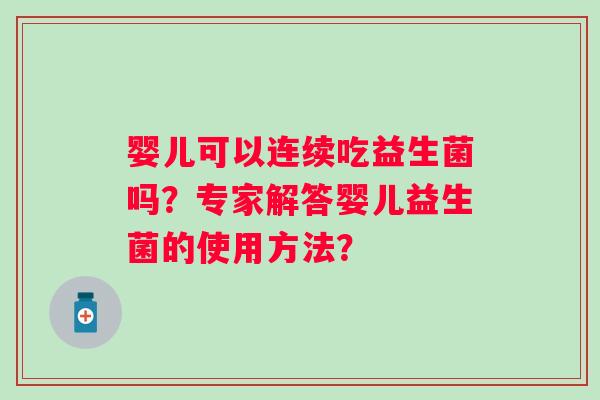 婴儿可以连续吃益生菌吗?专家解答婴儿益生菌的使用方法? 婴儿可以连续吃益生菌吗?专家解答婴儿益生菌的使用方法?