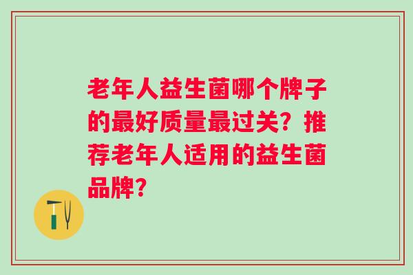 老年人益生菌哪个牌子的好质量过关？推荐老年人适用的益生菌品牌？