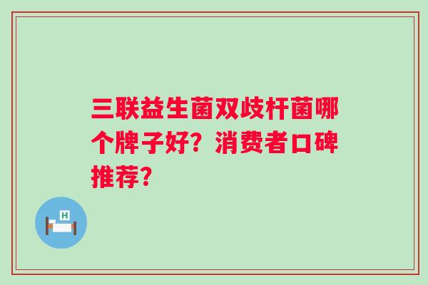 三联益生菌双歧杆菌哪个牌子好?消费者口碑推荐? 三联益生菌双歧杆菌哪个牌子好?消费者口碑推荐?