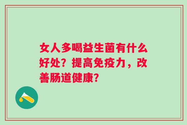 女人多喝益生菌有什么好处?提高力,改善肠道健康? 女人多喝益生菌有什么好处?提高力,改善肠道健康?