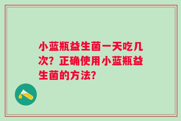 小蓝瓶益生菌一天吃几次？正确使用小蓝瓶益生菌的方法？