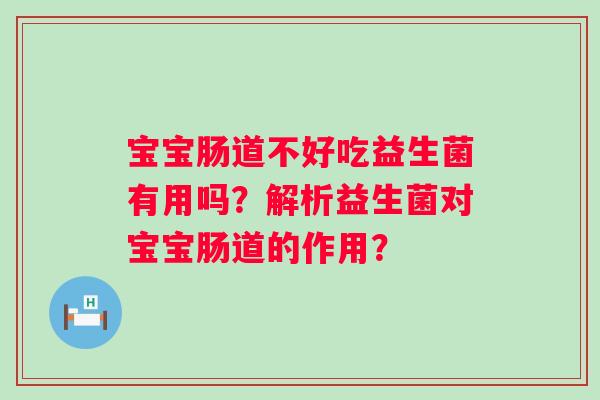 宝宝肠道不好吃益生菌有用吗?解析益生菌对宝宝肠道的作用? 宝宝肠道不好吃益生菌有用吗?解析益生菌对宝宝肠道的作用?