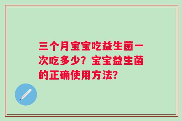 三个月宝宝吃益生菌一次吃多少？宝宝益生菌的正确使用方法？
