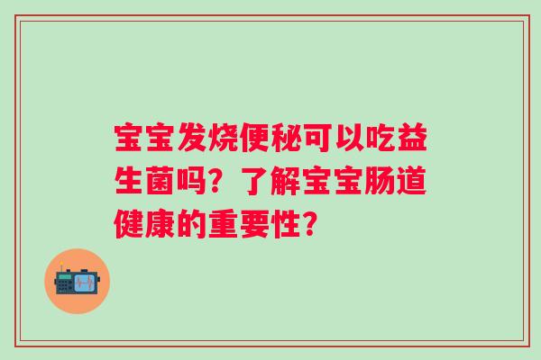 宝宝发烧可以吃益生菌吗?了解宝宝肠道健康的重要性? 宝宝发烧可以吃益生菌吗?了解宝宝肠道健康的重要性?