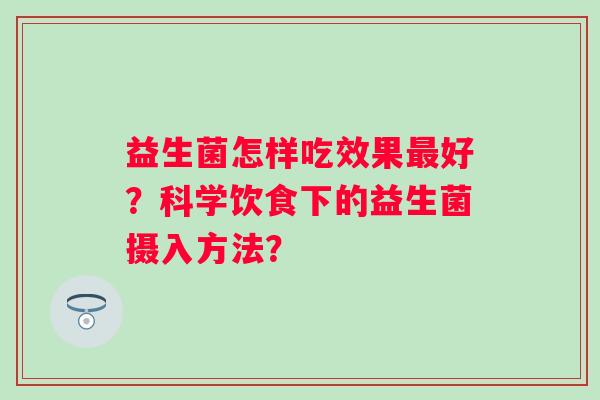 益生菌怎样吃效果好？科学饮食下的益生菌摄入方法？