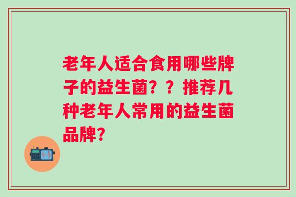 老年人适合食用哪些牌子的益生菌？？推荐几种老年人常用的益生菌品牌？