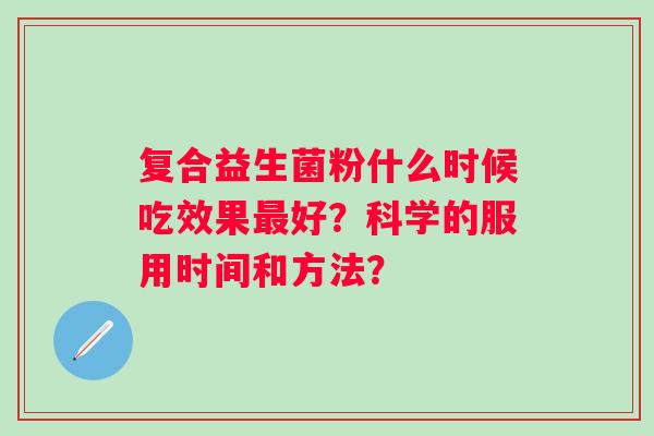 复合益生菌粉什么时候吃效果最好？科学的服用时间和方法？
