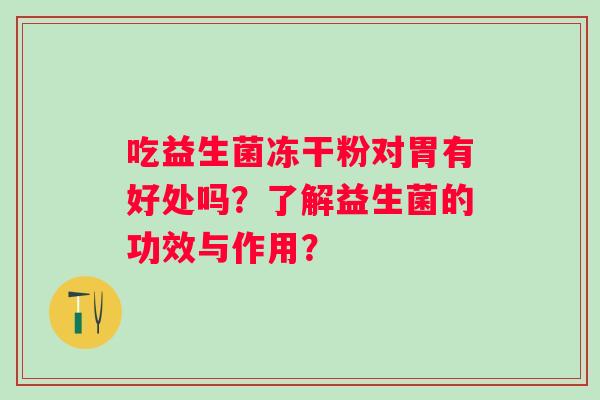 吃益生菌冻干粉对胃有好处吗？了解益生菌的功效与作用？