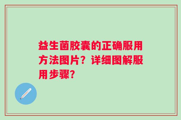 益生菌胶囊的正确服用方法图片？详细图解服用步骤？